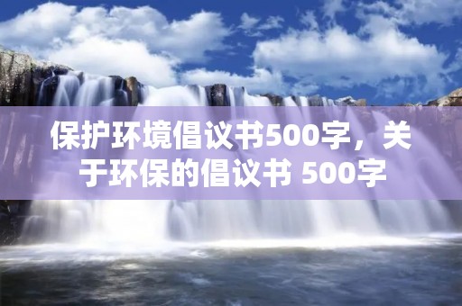 保护环境倡议书500字,关于环保的倡议书 500字