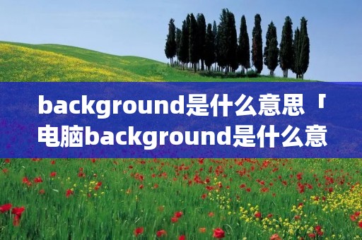 background是什么意思「电脑background是什么意思」 background是什么意思「电脑background是什么意思」