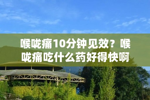 喉咙痛10分钟见效?喉咙痛吃什么药好得快啊 喉咙痛10分钟见效?喉咙痛吃什么药好得快啊