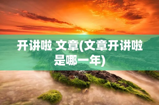 开讲啦 文章(文章开讲啦是哪一年) 开讲啦 文章(文章开讲啦是哪一年)