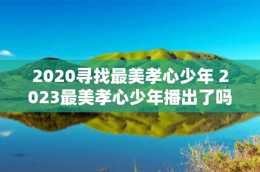 2020寻找最美孝心少年 2023最美孝心少年播出了吗