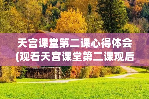 天宫课堂第二课心得体会(观看天宫课堂第二课观后感有感(15篇)) 天宫课堂第二课心得体会(观看天宫课堂第二课观后感有感(15篇))