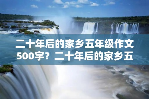 二十年后的家乡五年级作文500字?二十年后的家乡五年级作文500字5篇 二十年后的家乡五年级作文500字?二十年后的家乡五年级作文500字5篇
