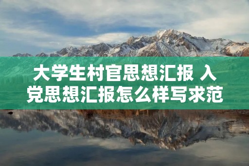 大学生村官思想汇报 入党思想汇报怎么样写求范文~~~ 大学生村官思想汇报 入党思想汇报怎么样写求范文~~~