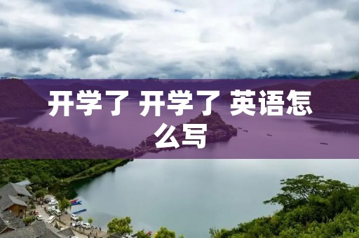 开学了 开学了 英语怎么写 开学了 开学了 英语怎么写