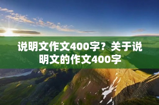 说明文作文400字?关于说明文的作文400字