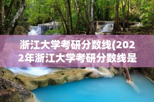 浙江大学考研分数线(2022年浙江大学考研分数线是多少) 浙江大学考研分数线(2022年浙江大学考研分数线是多少)