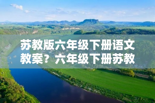 苏教版六年级下册语文教案?六年级下册苏教版语文第6课续写400 苏教版六年级下册语文教案?六年级下册苏教版语文第6课续写400