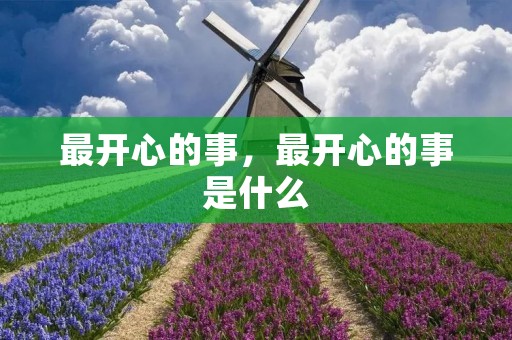 最开心的事,最开心的事是什么 最开心的事,最开心的事是什么