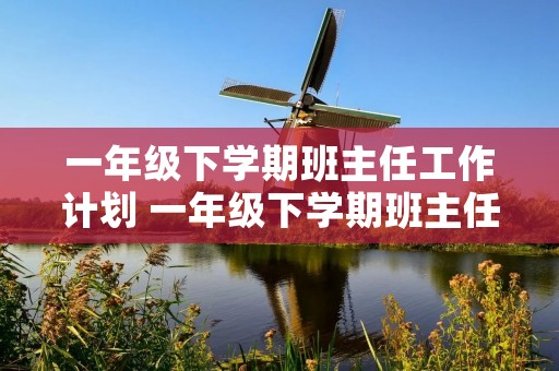 一年级下学期班主任工作计划 一年级下学期班主任工作计划范文五篇
