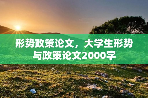形势政策论文,大学生形势与政策论文2000字 形势政策论文,大学生形势与政策论文2000字