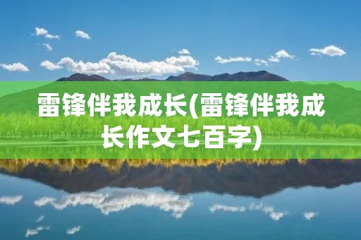 雷锋伴我成长(雷锋伴我成长作文七百字) 雷锋伴我成长(雷锋伴我成长作文七百字)