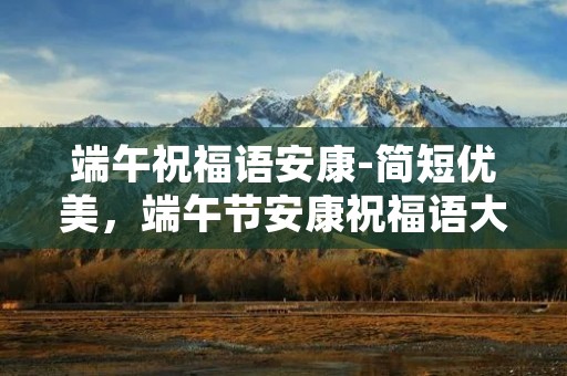 端午祝福语安康-简短优美，端午节安康祝福语大全