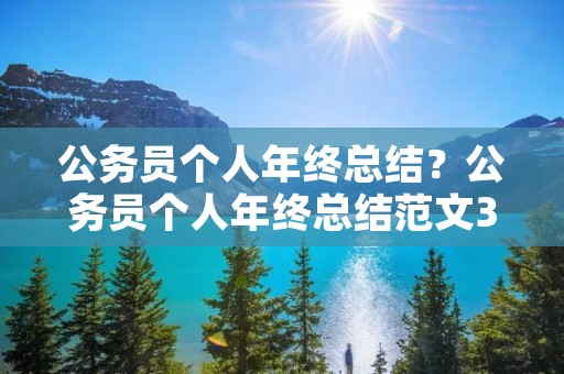 公务员个人年终总结?公务员个人年终总结范文3篇