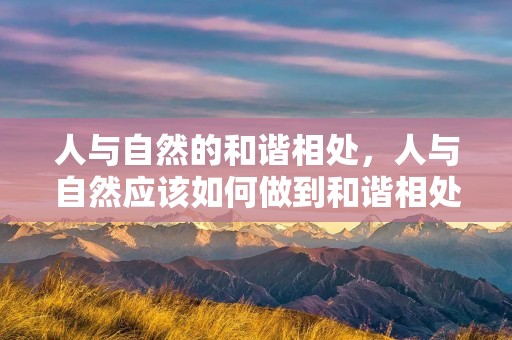 人与自然的和谐相处,人与自然应该如何做到和谐相处 人与自然的和谐相处,人与自然应该如何做到和谐相处