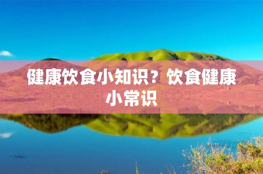 健康饮食小知识?饮食健康小常识 健康饮食小知识?饮食健康小常识