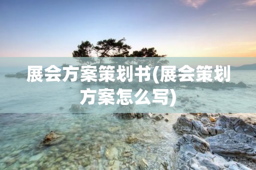 展会方案策划书(展会策划方案怎么写) 展会方案策划书(展会策划方案怎么写)