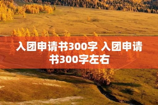 入团申请书300字 入团申请书300字左右