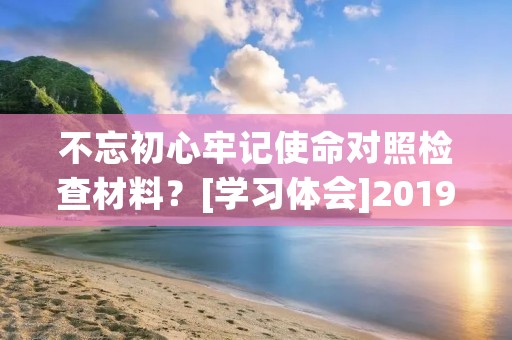 不忘初心牢记使命对照检查材料？[学习体会]2019年组织生活会个人对照检查材料