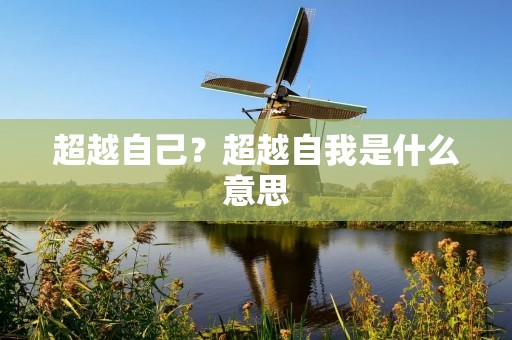 超越自己?超越自我是什么意思 超越自己?超越自我是什么意思
