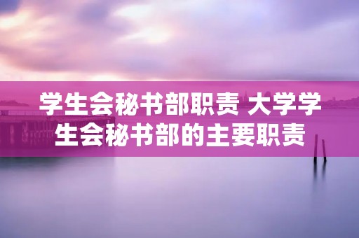 学生会秘书部职责 大学学生会秘书部的主要职责 学生会秘书部职责 大学学生会秘书部的主要职责