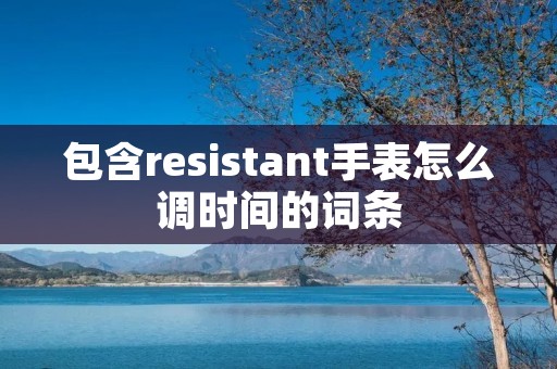 包含resistant手表怎么调时间的词条 包含resistant手表怎么调时间的词条