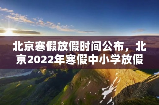 北京寒假放假时间公布,北京2022年寒假中小学放假时间表