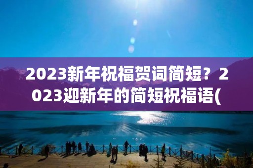 2023新年祝福贺词简短?2023迎新年的简短祝福语(精选73句)
