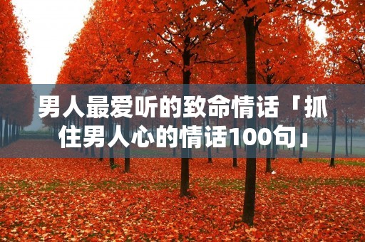 男人最爱听的致命情话「抓住男人心的情话100句」