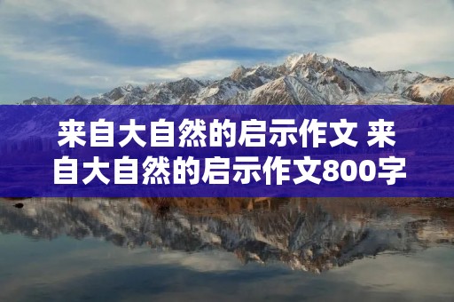 来自大自然的启示作文 来自大自然的启示作文800字 来自大自然的启示作文 来自大自然的启示作文800字