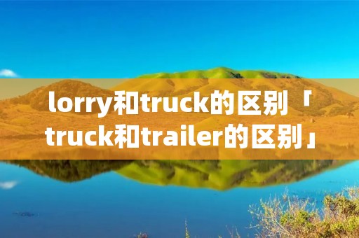 lorry和truck的区别「truck和trailer的区别」