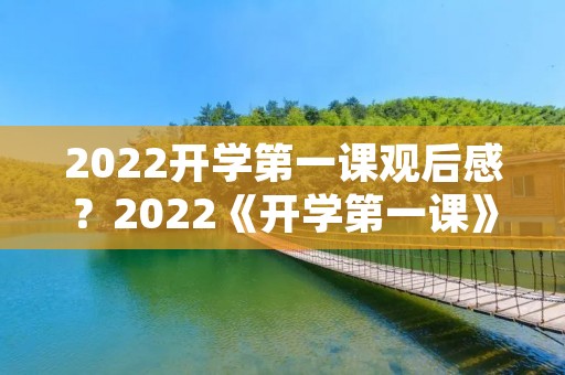 2022开学第一课观后感?2022《开学第一课》感想10篇 2022开学第一课观后感?2022《开学第一课》感想10篇