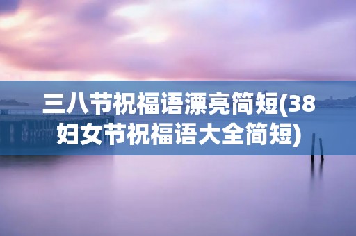 三八节祝福语漂亮简短(38妇女节祝福语大全简短)