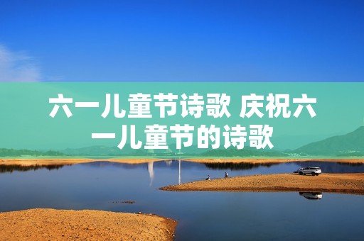 六一儿童节诗歌 庆祝六一儿童节的诗歌 六一儿童节诗歌 庆祝六一儿童节的诗歌