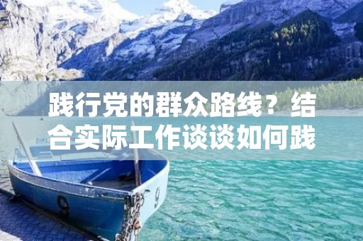 践行党的群众路线?结合实际工作谈谈如何践行群众路线