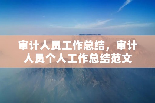 审计人员工作总结,审计人员个人工作总结范文 审计人员工作总结,审计人员个人工作总结范文
