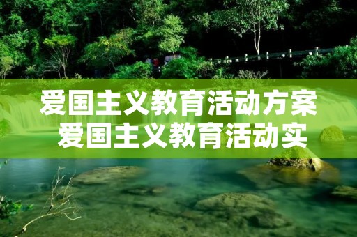 爱国主义教育活动方案 爱国主义教育活动实施方案 爱国主义教育活动方案 爱国主义教育活动实施方案