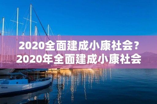 2020全面建成小康社会?2020年全面建成小康社会吗 2020全面建成小康社会?2020年全面建成小康社会吗