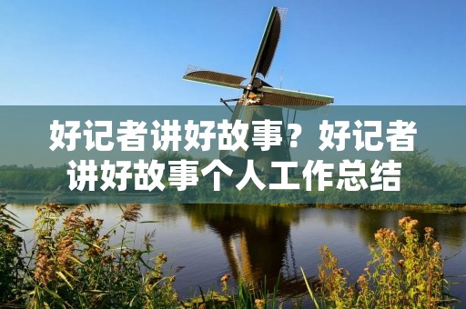 好记者讲好故事?好记者讲好故事个人工作总结