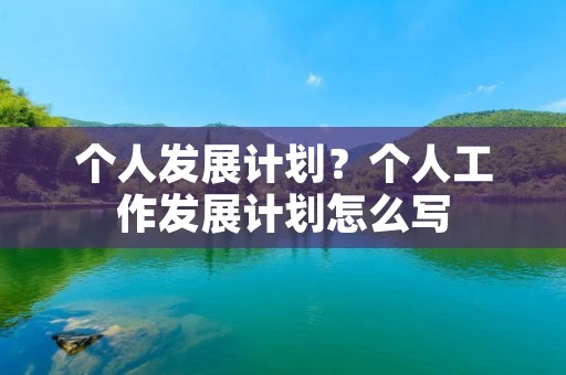 个人发展计划?个人工作发展计划怎么写 个人发展计划?个人工作发展计划怎么写
