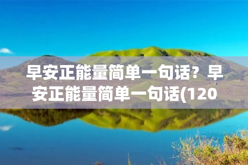 早安正能量简单一句话?早安正能量简单一句话(120句)