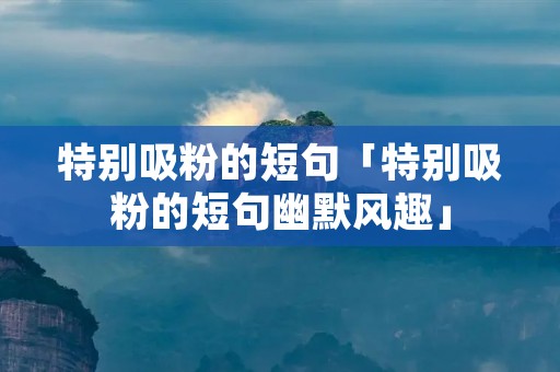 特别吸粉的短句「特别吸粉的短句幽默风趣」