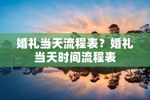 婚礼当天流程表?婚礼当天时间流程表 婚礼当天流程表?婚礼当天时间流程表