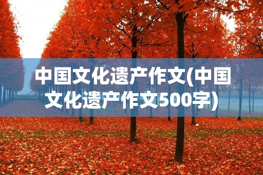 中国文化遗产作文(中国文化遗产作文500字)