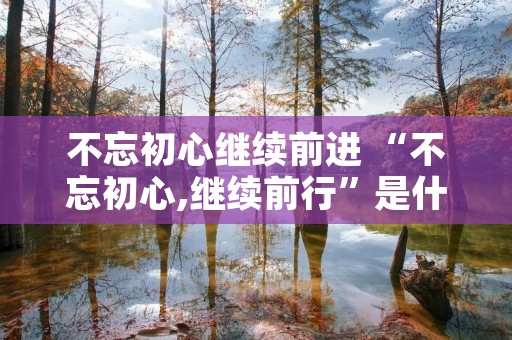 不忘初心继续前进 “不忘初心,继续前行”是什么意思