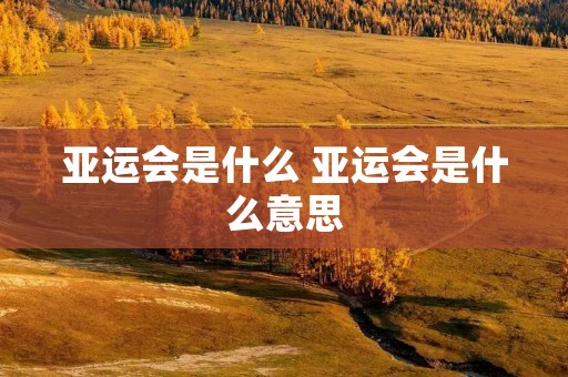 亚运会是什么 亚运会是什么意思 亚运会是什么 亚运会是什么意思