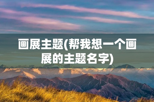 画展主题(帮我想一个画展的主题名字)
