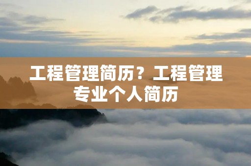 工程管理简历?工程管理专业个人简历 工程管理简历?工程管理专业个人简历