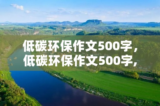 低碳环保作文500字,低碳环保作文500字,急~~ 低碳环保作文500字,低碳环保作文500字,急~~