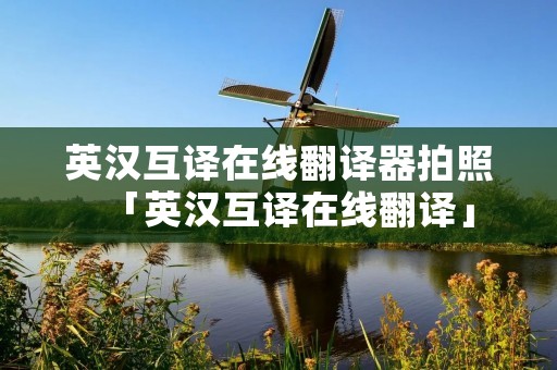 英汉互译在线翻译器拍照「英汉互译在线翻译」
